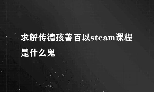 求解传德孩著百以steam课程是什么鬼