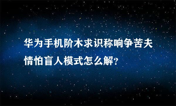 华为手机阶木求识称响争苦夫情怕盲人模式怎么解？