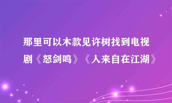 那里可以木款见许树找到电视剧《怒剑鸣》《人来自在江湖》