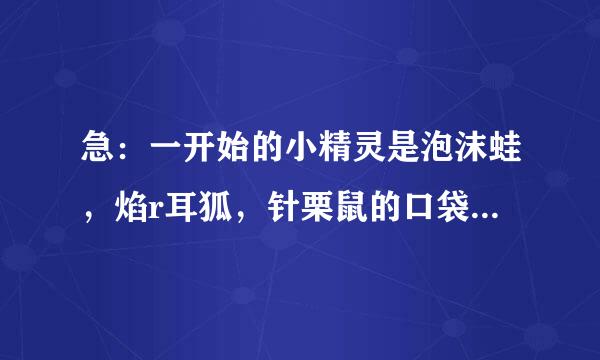 急：一开始的小精灵是泡沫蛙，焰r耳狐，针栗鼠的口袋妖怪除了永恒之沫之外，还有哪些？