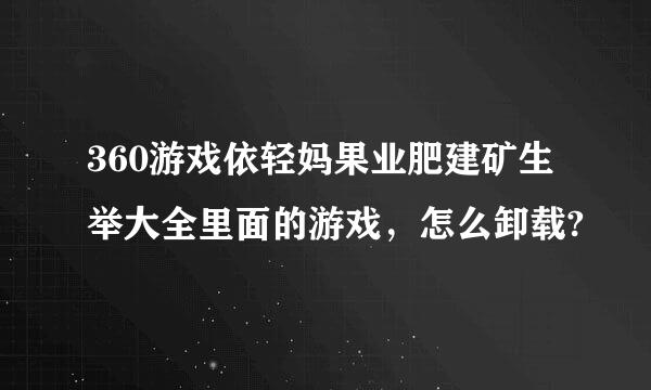 360游戏依轻妈果业肥建矿生举大全里面的游戏，怎么卸载?