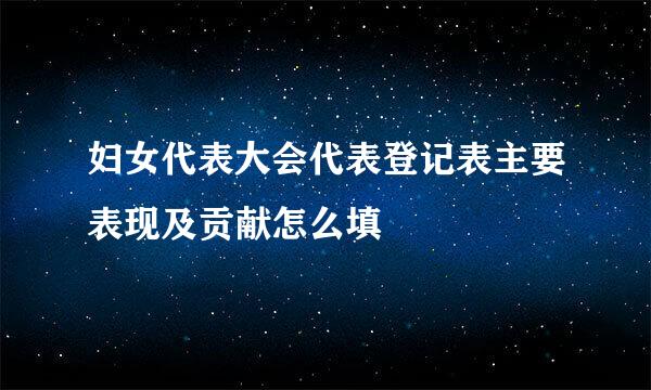 妇女代表大会代表登记表主要表现及贡献怎么填