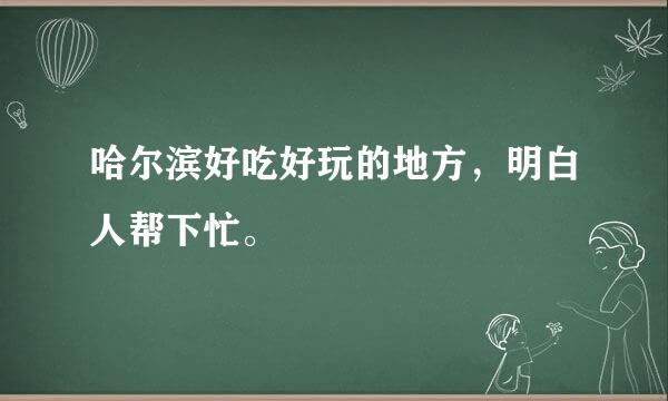 哈尔滨好吃好玩的地方，明白人帮下忙。