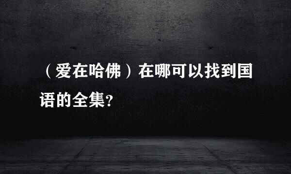 （爱在哈佛）在哪可以找到国语的全集？