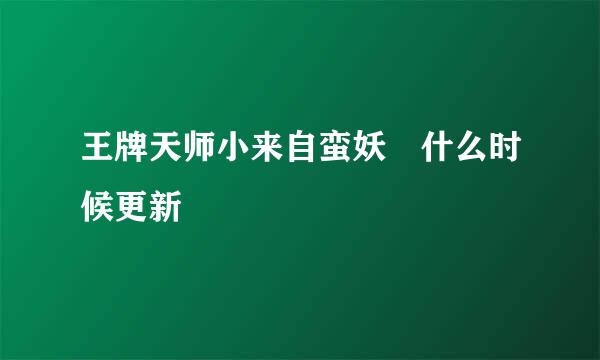 王牌天师小来自蛮妖 什么时候更新