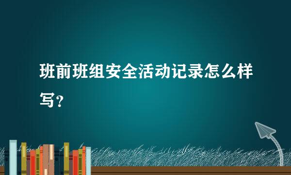 班前班组安全活动记录怎么样写？