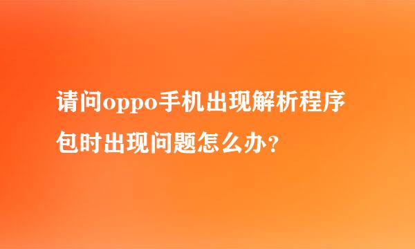 请问oppo手机出现解析程序包时出现问题怎么办？