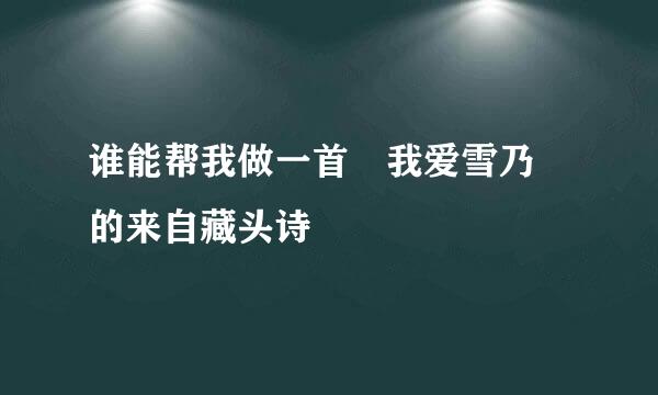 谁能帮我做一首 我爱雪乃 的来自藏头诗