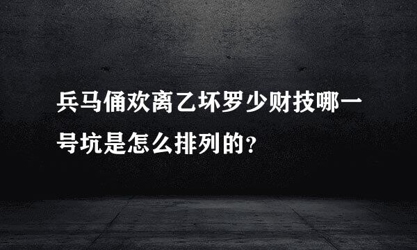 兵马俑欢离乙坏罗少财技哪一号坑是怎么排列的？