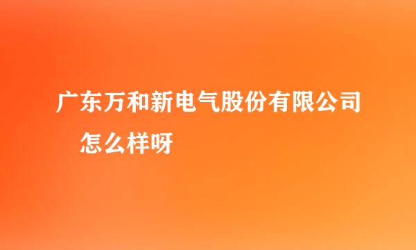 广东万和新电气股份有限公司 怎么样呀