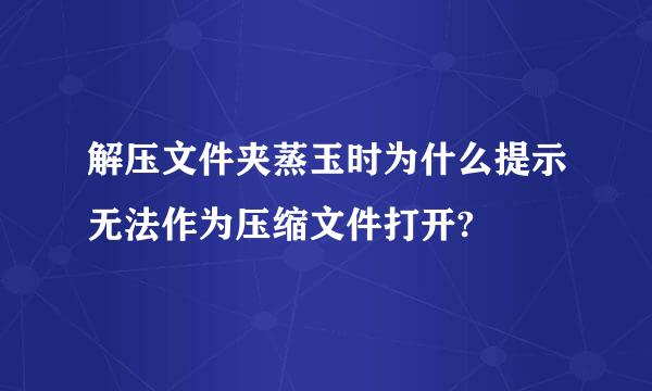 解压文件夹蒸玉时为什么提示无法作为压缩文件打开?