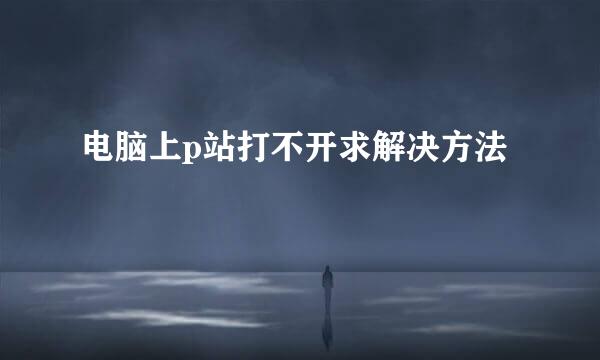 电脑上p站打不开求解决方法