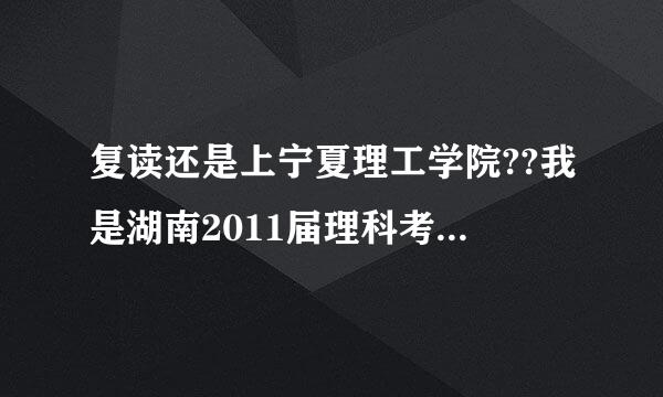 复读还是上宁夏理工学院??我是湖南2011届理科考生，考了518，第一志愿没填好，通过征集志愿上了宁夏理工