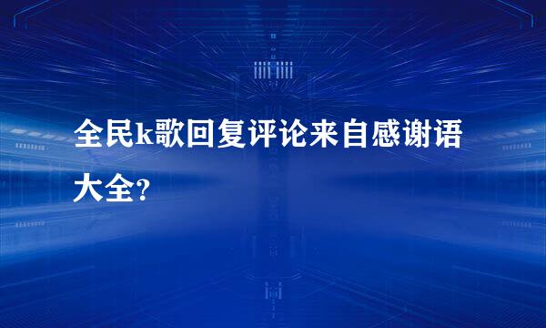 全民k歌回复评论来自感谢语大全？