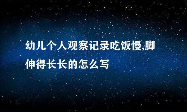 幼儿个人观察记录吃饭慢,脚伸得长长的怎么写