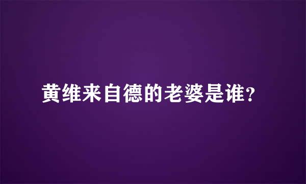 黄维来自德的老婆是谁？