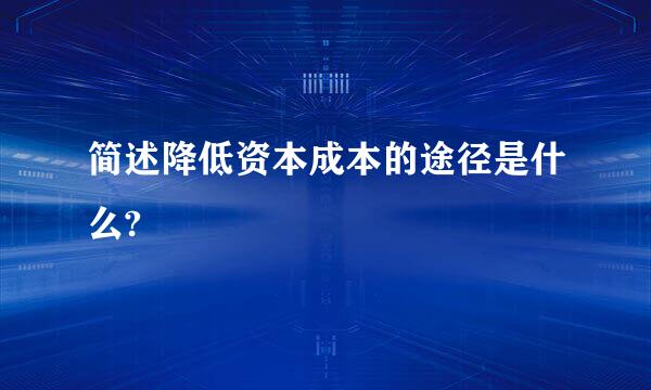 简述降低资本成本的途径是什么?