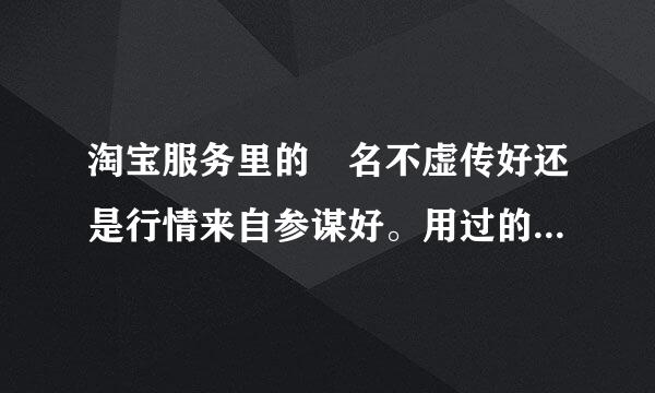 淘宝服务里的 名不虚传好还是行情来自参谋好。用过的解答下！谢谢