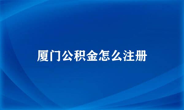 厦门公积金怎么注册