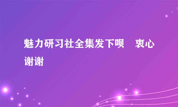 魅力研习社全集发下呗 衷心谢谢