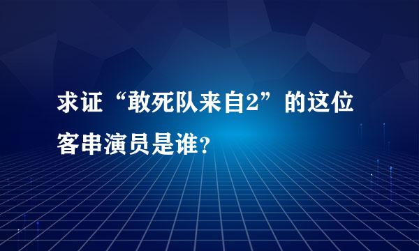 求证“敢死队来自2”的这位客串演员是谁？