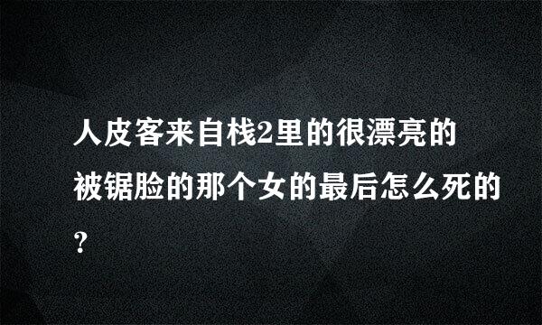 人皮客来自栈2里的很漂亮的被锯脸的那个女的最后怎么死的？