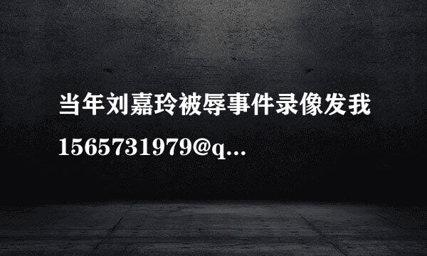 当年刘嘉玲被辱事件录像发我1565731979@qq.com 麻烦发一下 我找不到 谢谢