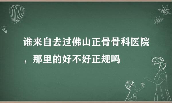 谁来自去过佛山正骨骨科医院，那里的好不好正规吗