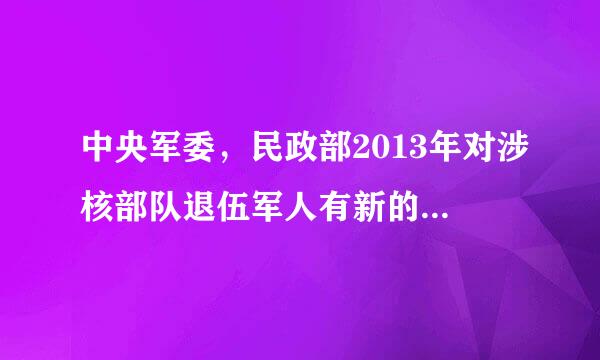 中央军委，民政部2013年对涉核部队退伍军人有新的补充规定吗