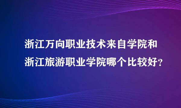 浙江万向职业技术来自学院和浙江旅游职业学院哪个比较好？