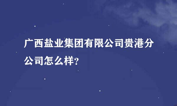 广西盐业集团有限公司贵港分公司怎么样？