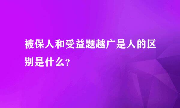 被保人和受益题越广是人的区别是什么？