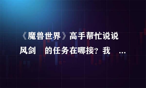 《魔兽世界》高手帮忙说说 风剑 的任务在哪接？我 LM 战士 感谢 感谢！！！