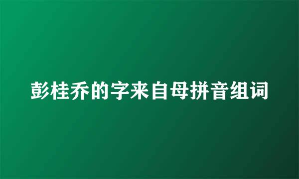 彭桂乔的字来自母拼音组词