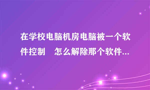 在学校电脑机房电脑被一个软件控制 怎么解除那个软件对电脑的空制