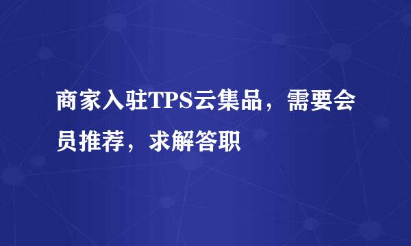 商家入驻TPS云集品，需要会员推荐，求解答职