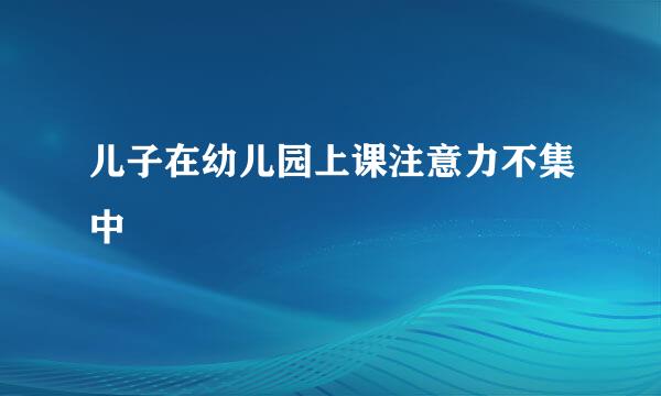 儿子在幼儿园上课注意力不集中