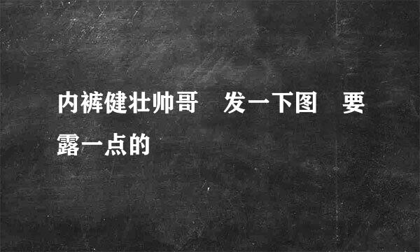 内裤健壮帅哥 发一下图 要露一点的