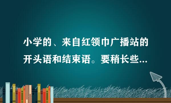 小学的、来自红领巾广播站的开头语和结束语。要稍长些??拜托咯!各位?