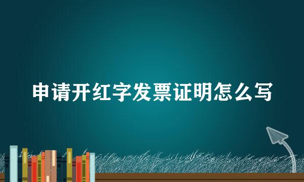 申请开红字发票证明怎么写