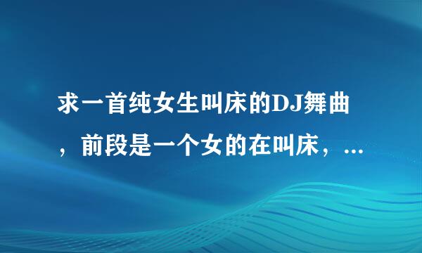 求一首纯女生叫床的DJ舞曲，前段是一个女的在叫床，好像是叫什来自么给我感觉，不是粗口歌，纯叫床声