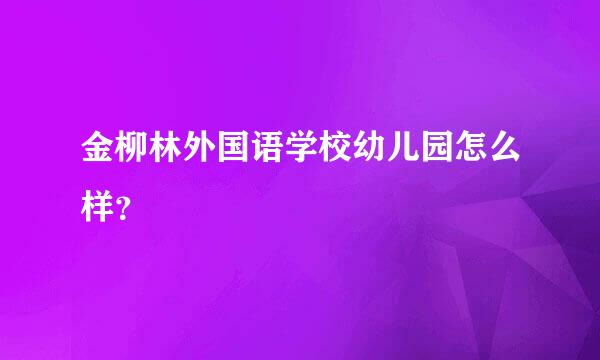 金柳林外国语学校幼儿园怎么样？