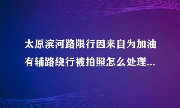 太原滨河路限行因来自为加油有辅路绕行被拍照怎么处理，可以取消吗？绕行走的迎泽桥底辅路