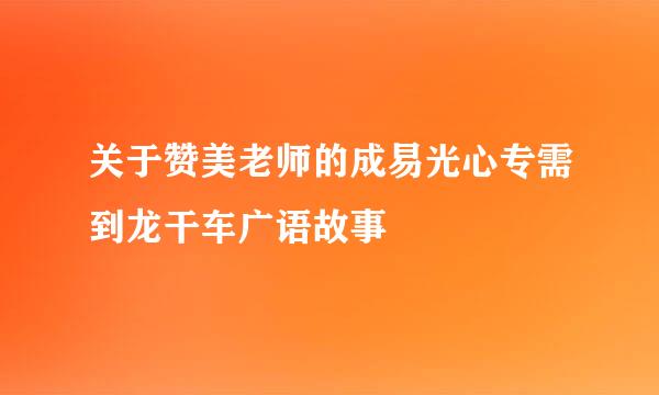 关于赞美老师的成易光心专需到龙干车广语故事