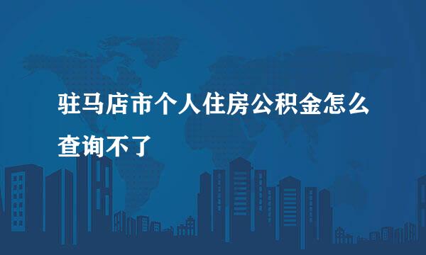 驻马店市个人住房公积金怎么查询不了