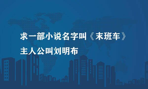 求一部小说名字叫《末班车》主人公叫刘明布