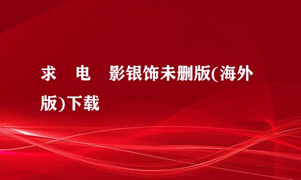 求 电 影银饰未删版(海外版)下载