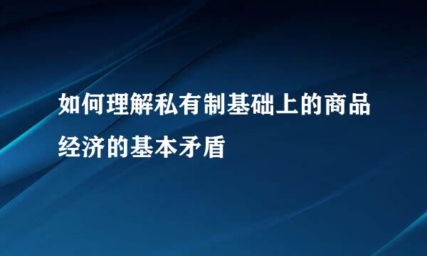 如何理解私有制基础上的商品经济的基本矛盾