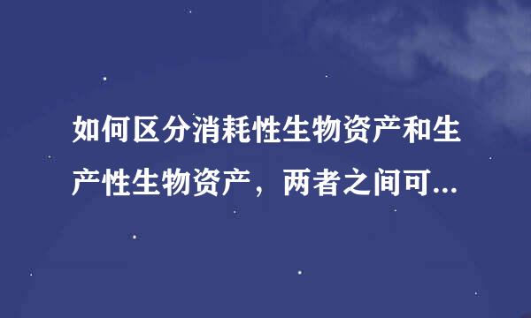 如何区分消耗性生物资产和生产性生物资产，两者之间可以转化吗，消耗性生物资产是折旧还是摊销