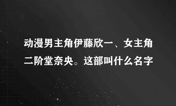 动漫男主角伊藤欣一、女主角二阶堂奈央。这部叫什么名字